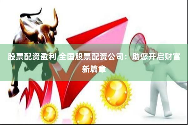 股票配资盈利 全国股票配资公司：助您开启财富新篇章
