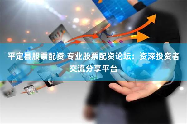 平定县股票配资 专业股票配资论坛：资深投资者交流分享平台