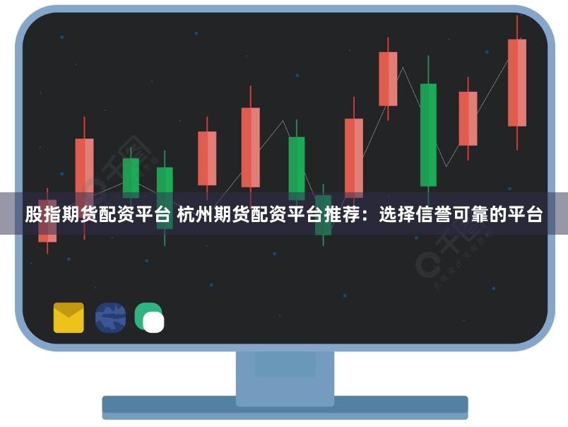 股指期货配资平台 杭州期货配资平台推荐：选择信誉可靠的平台
