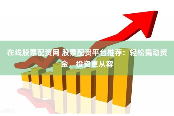 在线股票配资网 股票配资平台推荐：轻松撬动资金，投资更从容
