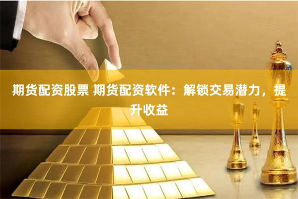 期货配资股票 期货配资软件：解锁交易潜力，提升收益