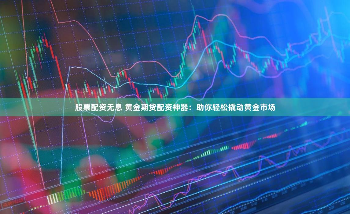 股票配资无息 黄金期货配资神器：助你轻松撬动黄金市场