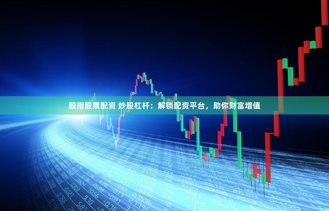 股指股票配资 炒股杠杆：解锁配资平台，助你财富增值