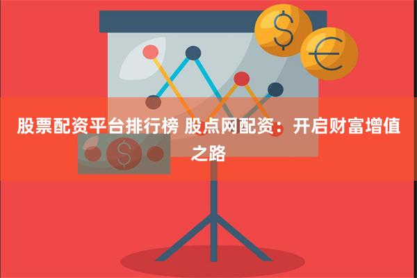 股票配资平台排行榜 股点网配资：开启财富增值之路