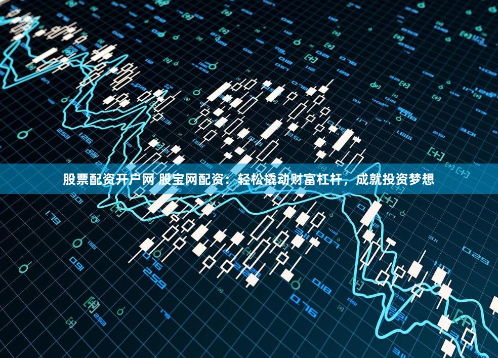 股票配资开户网 股宝网配资：轻松撬动财富杠杆，成就投资梦想