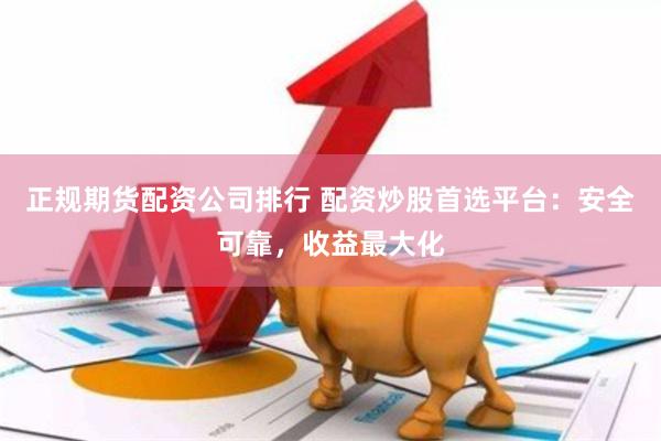正规期货配资公司排行 配资炒股首选平台：安全可靠，收益最大化