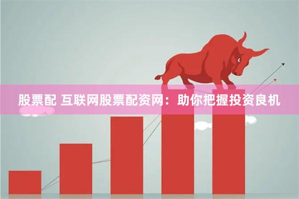 股票配 互联网股票配资网：助你把握投资良机