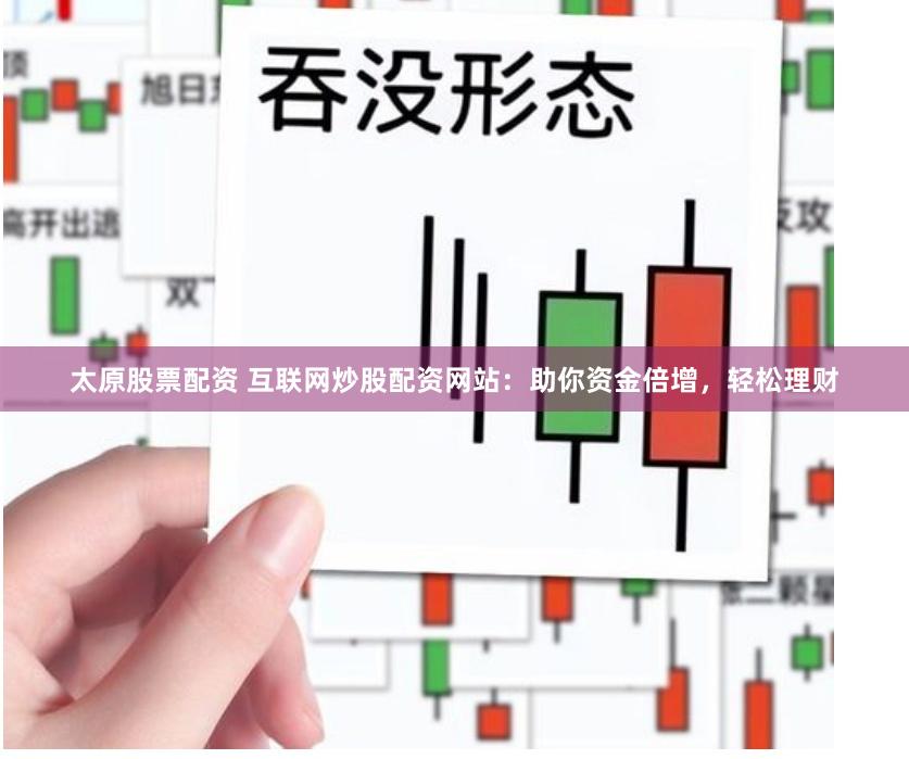 太原股票配资 互联网炒股配资网站：助你资金倍增，轻松理财