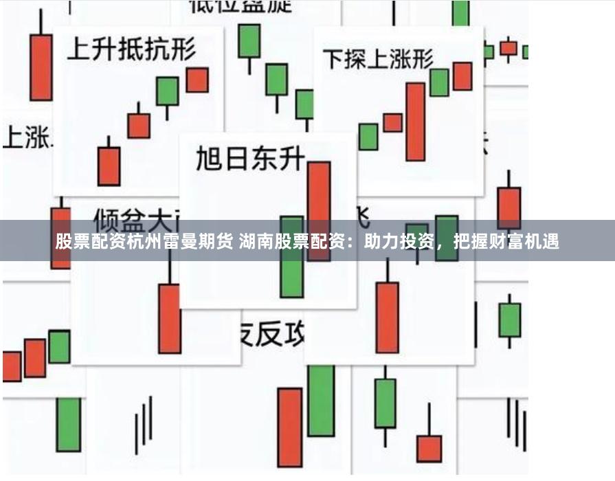 股票配资杭州雷曼期货 湖南股票配资：助力投资，把握财富机遇
