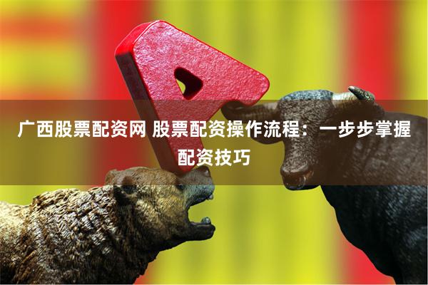 广西股票配资网 股票配资操作流程：一步步掌握配资技巧