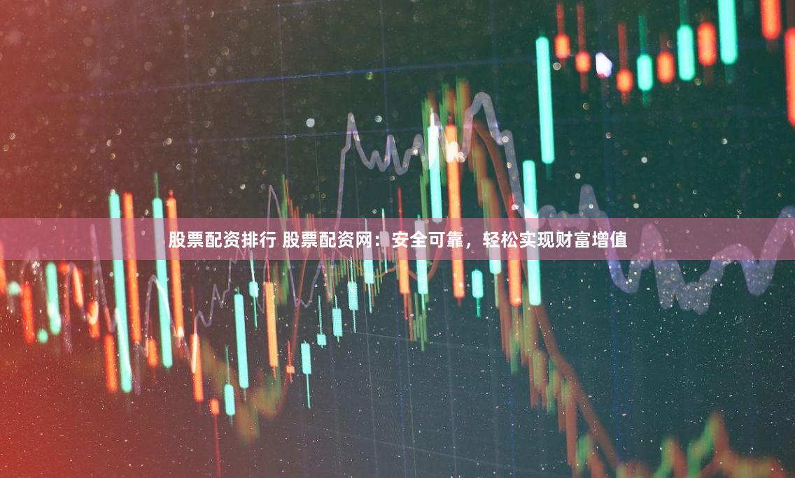 股票配资排行 股票配资网：安全可靠，轻松实现财富增值