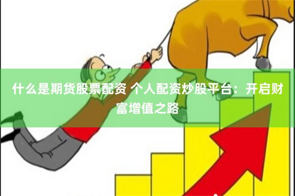 什么是期货股票配资 个人配资炒股平台：开启财富增值之路