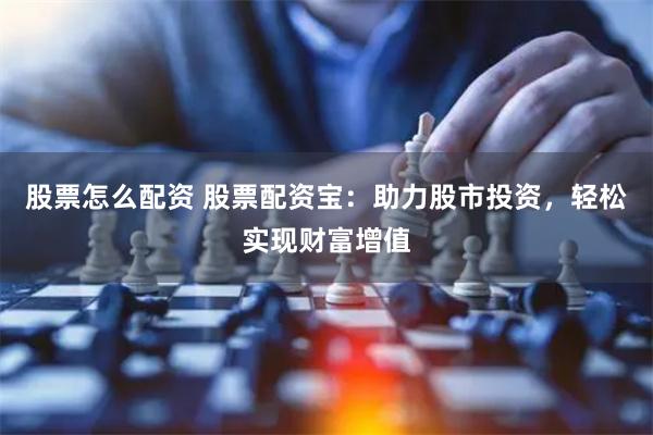 股票怎么配资 股票配资宝：助力股市投资，轻松实现财富增值