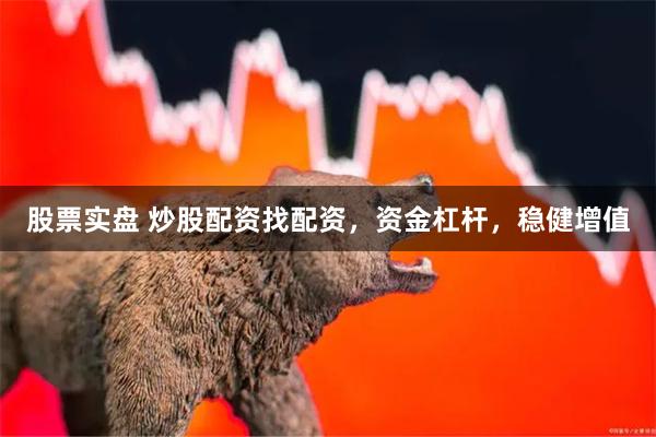 股票实盘 炒股配资找配资，资金杠杆，稳健增值