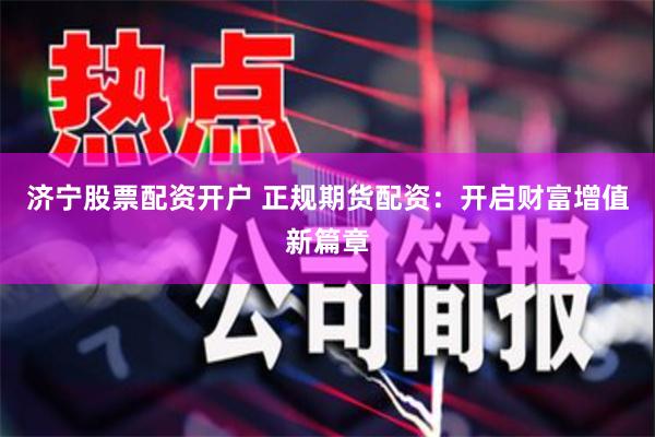济宁股票配资开户 正规期货配资：开启财富增值新篇章