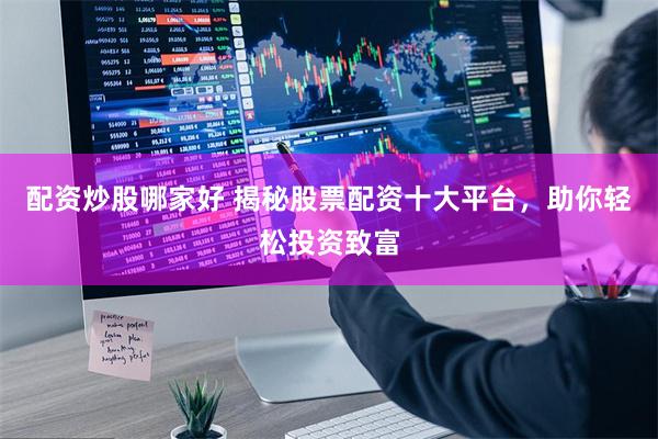 配资炒股哪家好 揭秘股票配资十大平台，助你轻松投资致富