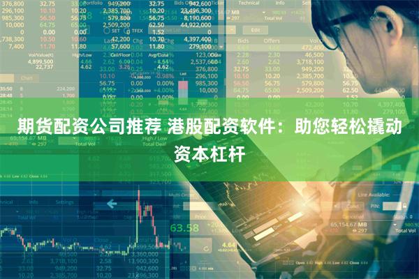 期货配资公司推荐 港股配资软件：助您轻松撬动资本杠杆