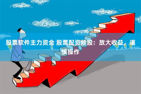 股票软件主力资金 股票配资炒股：放大收益，谨慎操作