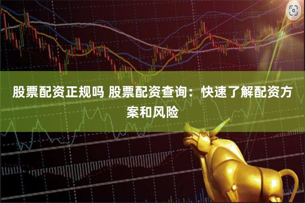股票配资正规吗 股票配资查询：快速了解配资方案和风险