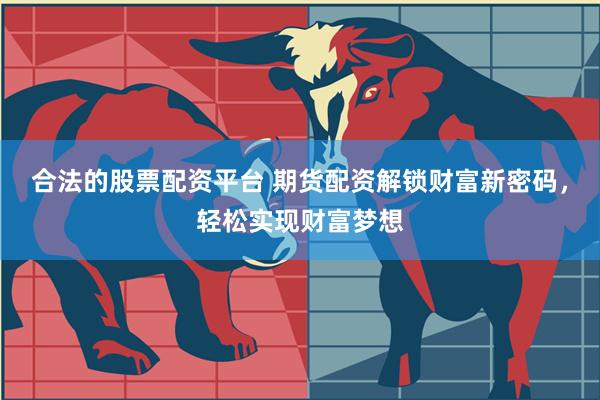 合法的股票配资平台 期货配资解锁财富新密码，轻松实现财富梦想