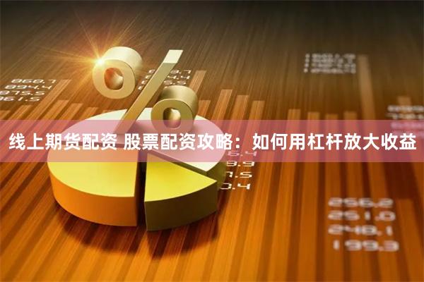 线上期货配资 股票配资攻略：如何用杠杆放大收益