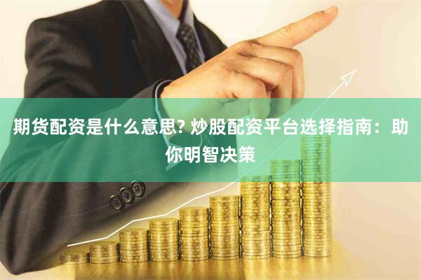 期货配资是什么意思? 炒股配资平台选择指南：助你明智决策