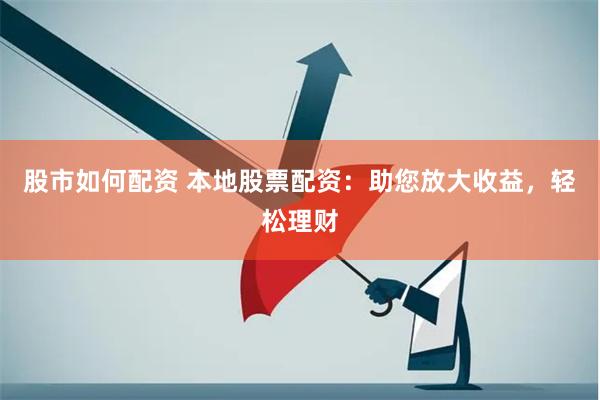 股市如何配资 本地股票配资：助您放大收益，轻松理财